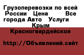 Грузоперевозки по всей России › Цена ­ 10 - Все города Авто » Услуги   . Крым,Красногвардейское